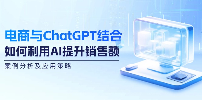 电商与ChatGPT结合：如何利用AI提升销售额，案例分析及应用策略-启航188资源站