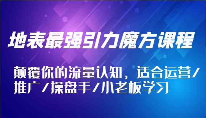 地表最强引力魔方课程，颠覆你的流量认知，适合运营/推广/操盘手/小老板学习-启航188资源站