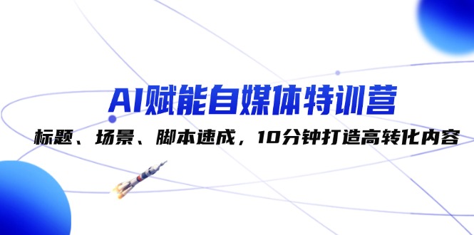 （12522期）AI赋能自媒体特训营：标题、场景、脚本速成，10分钟打造高转化内容-启航188资源站