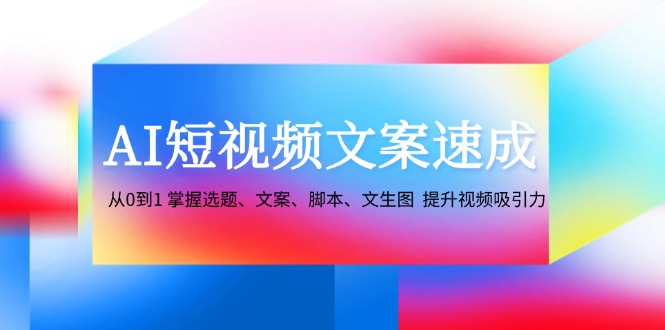 （12507期）AI短视频文案速成：从0到1 掌握选题、文案、脚本、文生图  提升视频吸引力-启航188资源站