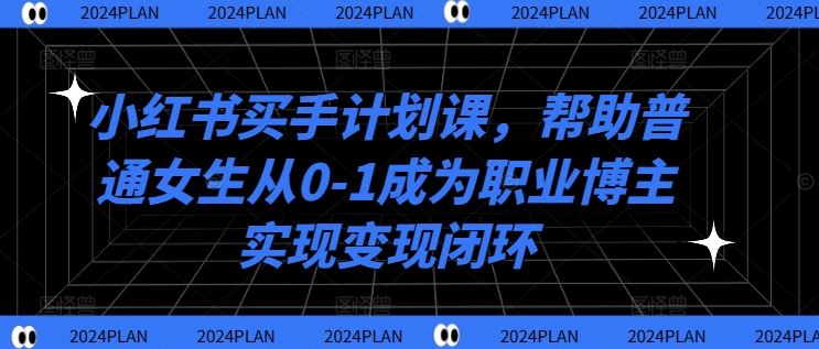 小红书买手计划课，帮助普通女生从0-1成为职业博主实现变现闭环-启航188资源站