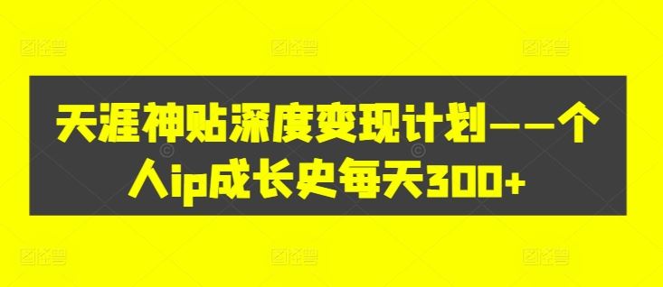 天涯神贴深度变现计划——个人ip成长史每天300+【揭秘】-启航188资源站