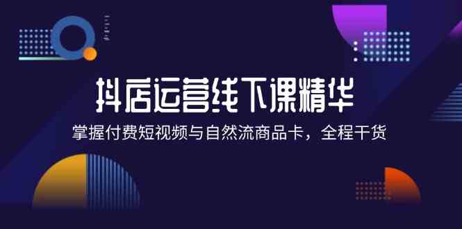 抖店进阶线下课精华：掌握付费短视频与自然流商品卡，全程干货！-启航188资源站