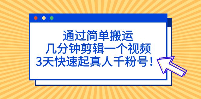 通过简单搬运，几分钟剪辑一个视频，3天快速起真人千粉号！-启航188资源站