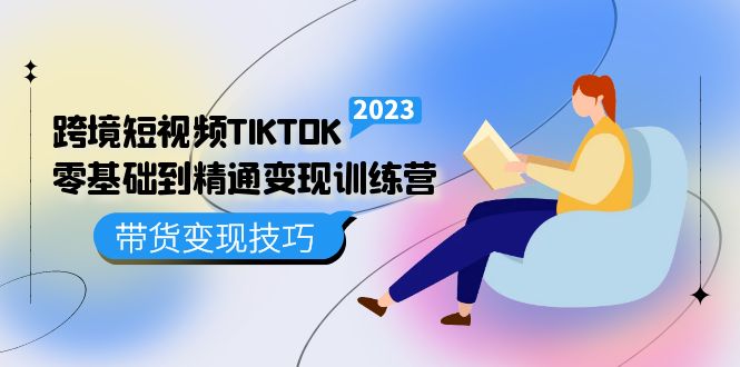 跨境·短视频TIKTOK零基础到精通变现训练营 短视频·独立站·带货变现技巧-启航188资源站