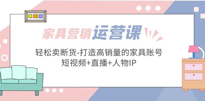 家具营销·运营实战 轻松卖断货-打造高销量的家具账号(短视频+直播+人物IP)-启航188资源站