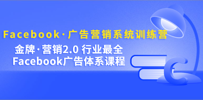 Facebook·广告营销系统训练营：金牌·营销2.0 行业最全Facebook广告·体系-启航188资源站