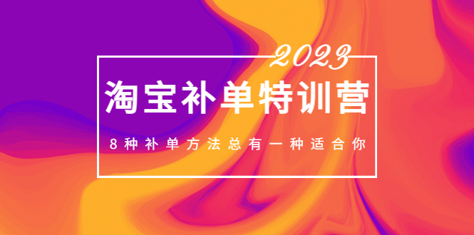 2023最新淘宝补单特训营，8种补单方法总有一种适合你！-启航188资源站