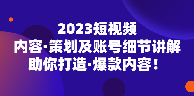 2023短视频内容·策划及账号细节讲解，助你打造·爆款内容！-启航188资源站