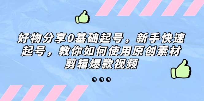 好物分享0基础起号，新手快速起号，教你如何使用原创素材剪辑爆款视频-启航188资源站