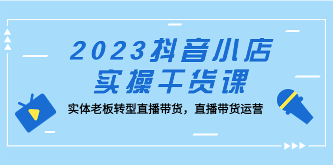 2023抖音小店实操干货课：实体老板转型直播带货，直播带货运营！-启航188资源站