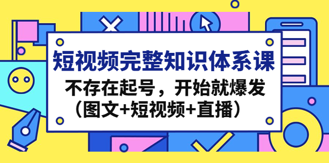 短视频完整知识体系课，不存在起号，开始就爆发（图文+短视频+直播）-启航188资源站