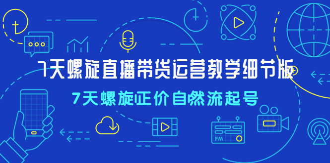 7天螺直旋播带货运营教细学节版，7天螺旋正自价然流起号-启航188资源站