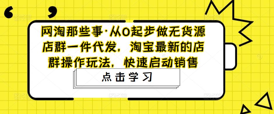 从0起步做无货源店群一件代发，淘宝最新的店群操作玩法，快速启动销售-启航188资源站