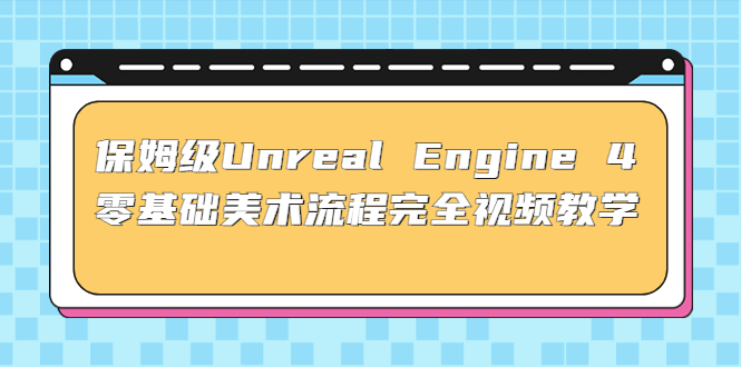 保姆级Unreal Engine 4 零基础美术流程完全视频教学(37节课+配套文件)-启航188资源站