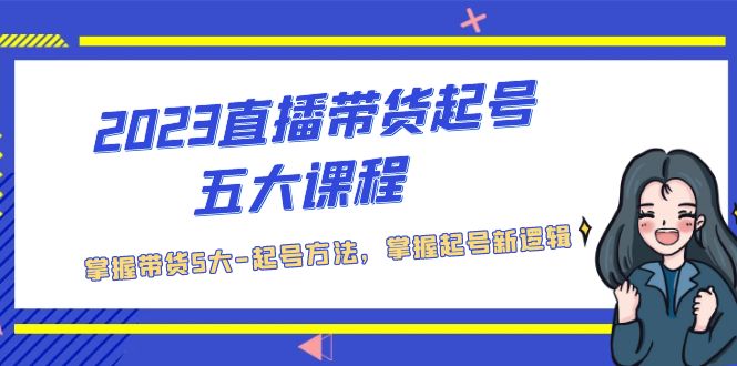 2023直播带货起号五大课程，掌握带货5大-起号方法，掌握起新号逻辑-启航188资源站