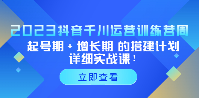 2023抖音千川运营训练营，起号期+增长期 的搭建计划详细实战课！-启航188资源站