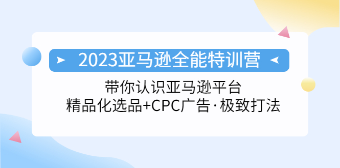 2023亚马逊全能特训营：玩转亚马逊平台+精品化·选品+CPC广告·极致打法-启航188资源站