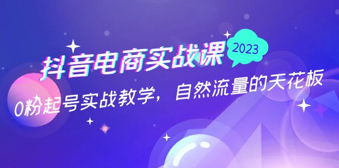 抖音电商实战课：0粉起号实战教学，自然流量的天花板（2月19最新）-启航188资源站