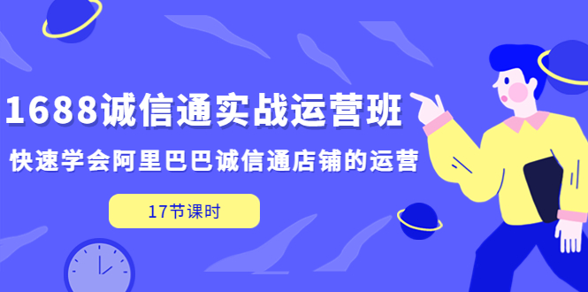 1688诚信通实战运营班，快速学会阿里巴巴诚信通店铺的运营(17节课)-启航188资源站