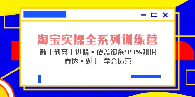 淘宝实操全系列训练营 新手到高手进阶·覆盖·99%知识 看透·对手 学会运营-启航188资源站