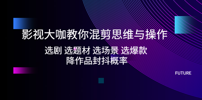 影视大咖教你混剪思维与操作：选剧 选题材 选场景 选爆款 降作品封抖概率-启航188资源站