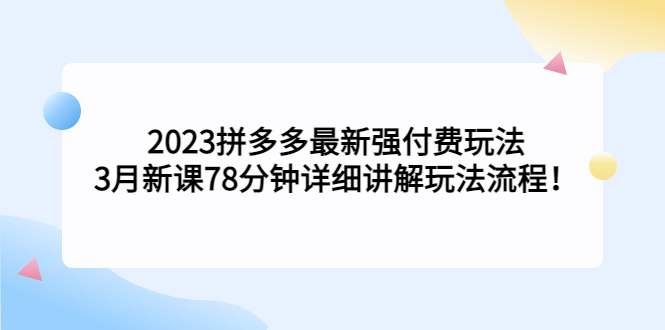 2023拼多多最新强付费玩法，3月新课​78分钟详细讲解玩法流程！-启航188资源站