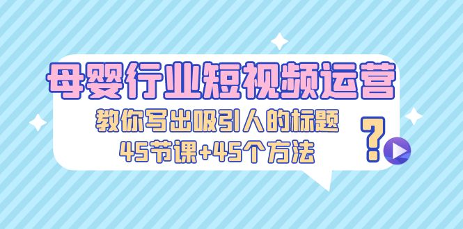 母婴行业短视频运营：教你写个吸引人的标题，45节课+45个方法-启航188资源站