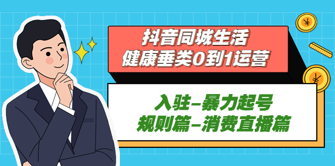 抖音同城生活-健康垂类0到1运营：入驻-暴力起号-规则篇-消费直播篇！-启航188资源站