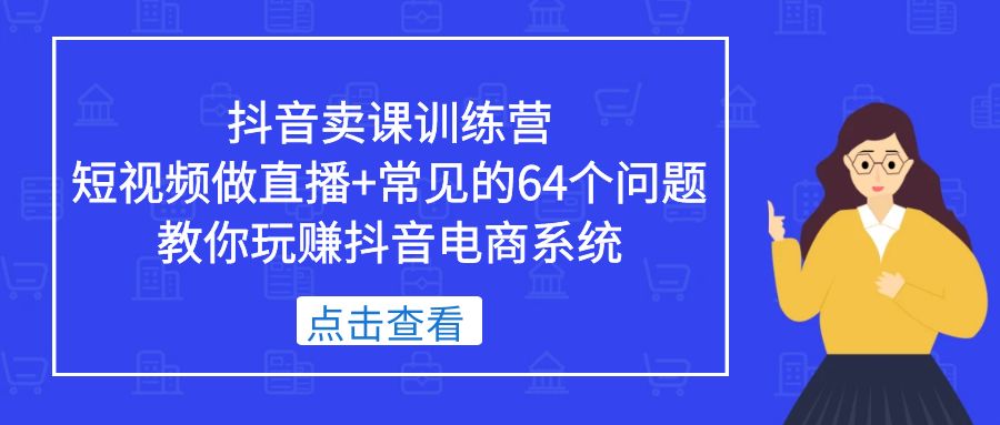 抖音卖课训练营，短视频做直播+常见的64个问题 教你玩赚抖音电商系统-启航188资源站