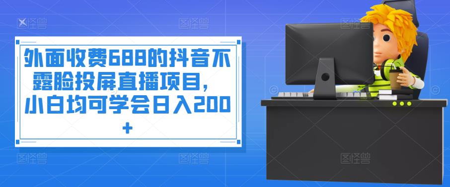 外面收费688的抖音不露脸投屏直播项目，小白均可学会日入200+￼-启航188资源站