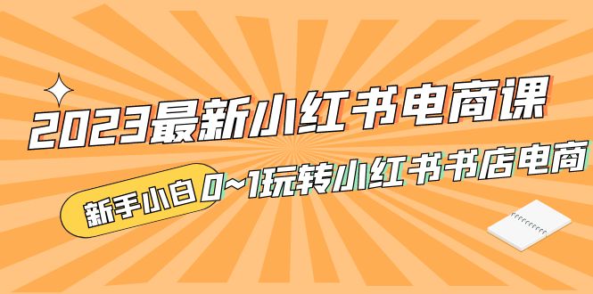 2023最新小红书·电商课，新手小白从0~1玩转小红书书店电商-启航188资源站