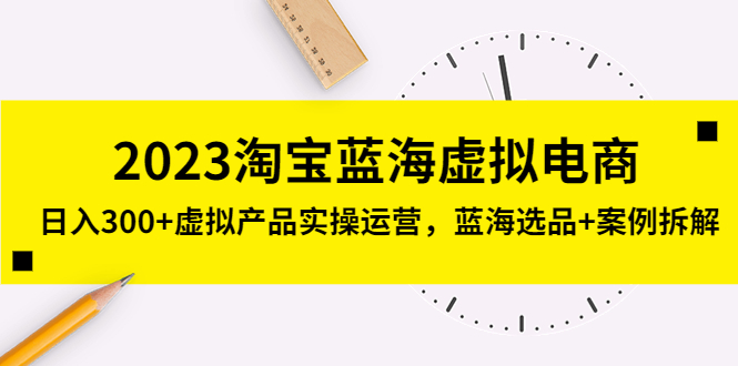 2023淘宝蓝海虚拟电商，日入300+虚拟产品实操运营，蓝海选品+案例拆解-启航188资源站