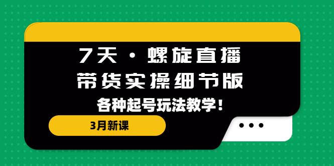 7天·螺旋直播·带货实操细节版：3月新课，各种起号玩法教学！-启航188资源站