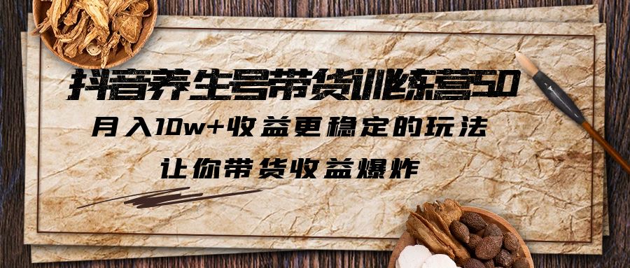 抖音养生号带货·训练营5.0，月入10w+收益更稳定的玩法，让你带货收益爆炸-启航188资源站