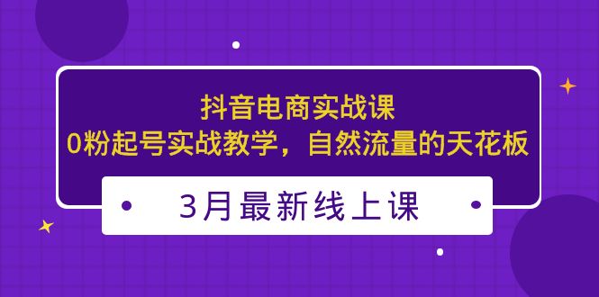 3月最新抖音电商实战课：0粉起号实战教学，自然流量的天花板-启航188资源站