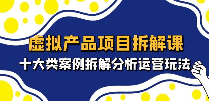 虚拟产品项目拆解课，十大类案例拆解分析运营玩法（11节课）-启航188资源站