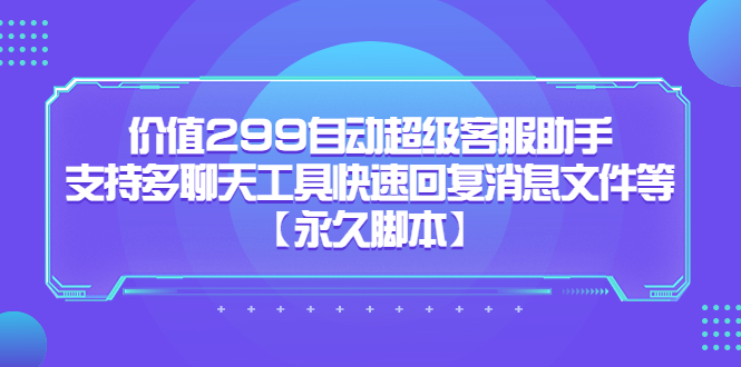 价值299自动超级客服助手，支持多聊天工具快速回复消息文件等【永久脚本】-启航188资源站