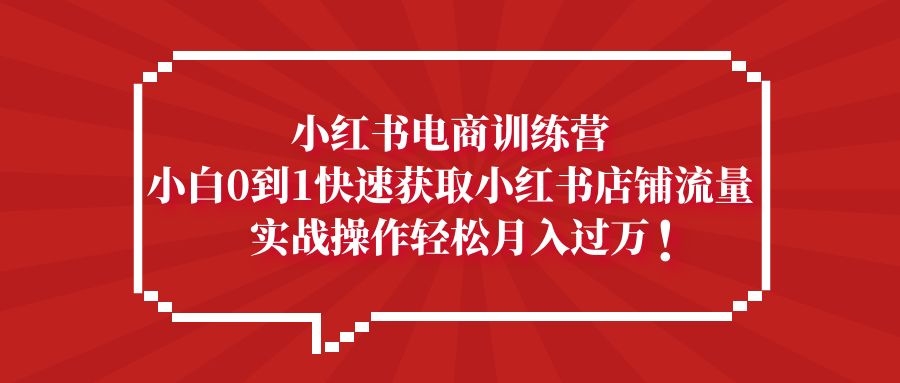 小红书电商训练营，小白0到1快速获取小红书店铺流量，实战操作月入过万-启航188资源站