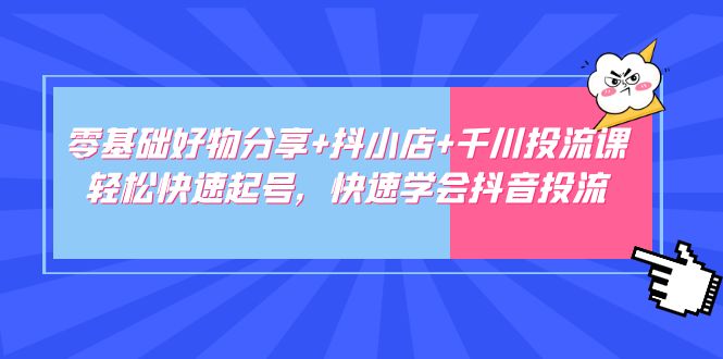 零基础好物分享+抖小店+千川投流课：轻松快速起号，快速学会抖音投流-启航188资源站