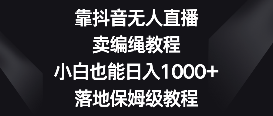 （8423期）靠抖音无人直播，卖编绳教程，小白也能日入1000+，落地保姆级教程-启航188资源站