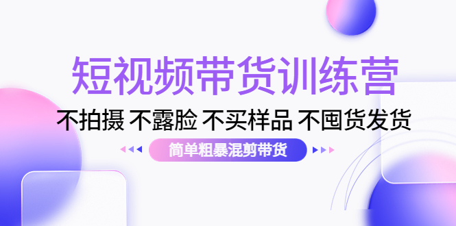 （4260期）短视频带货训练营：不拍摄 不露脸 不买样品 不囤货发货 简单粗暴混剪带货-启航188资源站