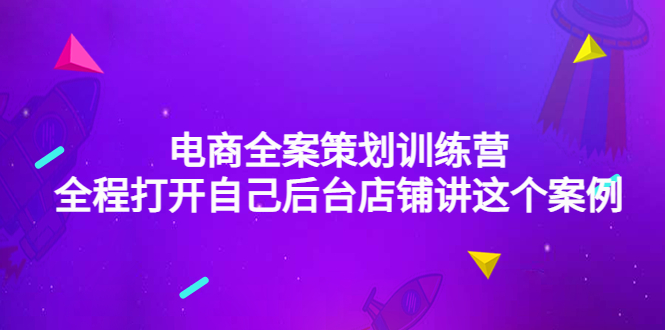 （4268期）电商全案策划训练营：全程打开自己后台店铺讲这个案例（9节课时）-启航188资源站