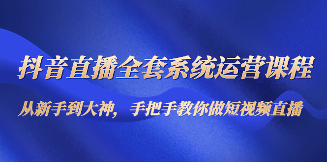 （4458期）抖音直播全套系统运营课程：从新手到大神，手把手教你做直播短视频-启航188资源站