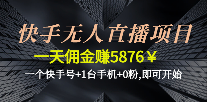 （4464期）快手无人直播项目，一天佣金赚5876￥一个快手号+1台手机+0粉,即可开始-启航188资源站