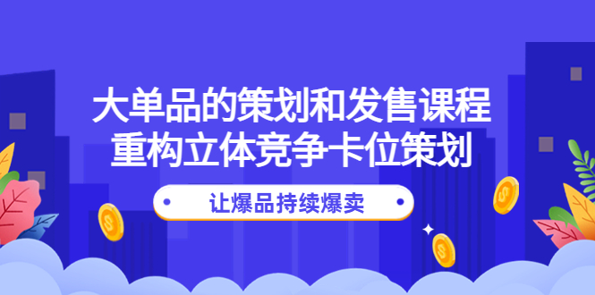 （4277期）大单品的策划和发售课程：重构立体竞争卡位策划，让爆品持续爆卖-启航188资源站