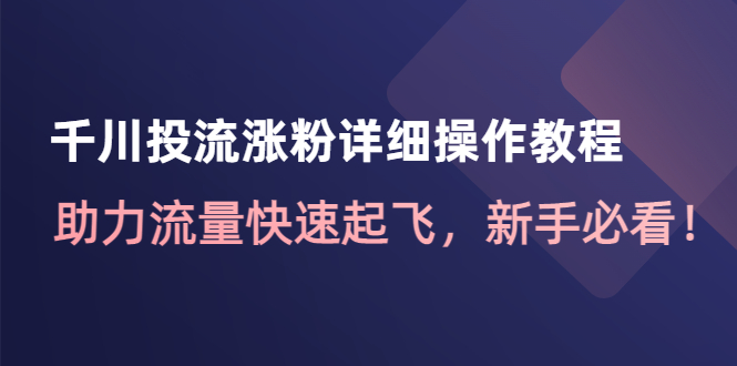 （4485期）千川投流涨粉详细操作教程：助力流量快速起飞，新手必看！-启航188资源站