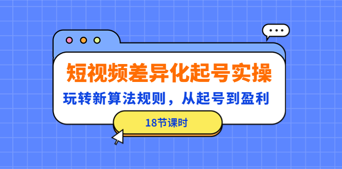 （4490期）短视频差异化起号实操，玩转新算法规则，从起号到盈利（18节课时）-启航188资源站