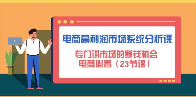 （4572期）电商高利润市场系统分析课：专门讲市场的赚钱机会，电商必看（23节课）-启航188资源站