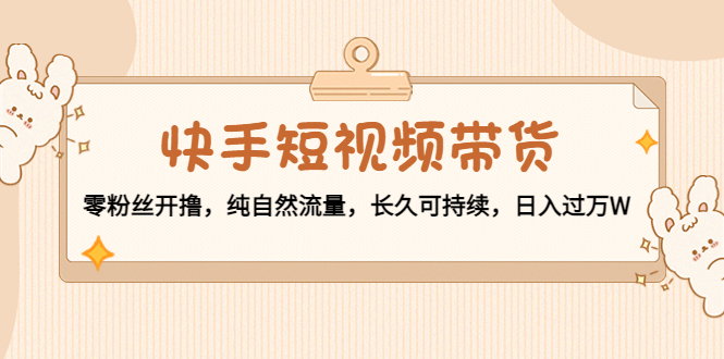 （4329期）快手短视频带货：零粉丝开撸，纯自然流量，长久可持续，日入过万W-启航188资源站